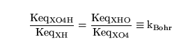 \begin{displaymath}
\frac{\ensuremath{\mathrm{Keq_{XO4H}}}}{\ensuremath{\mathrm{...
...math{\mathrm{Keq_{XO4}}}} \equiv \ensuremath{\mathrm{k_{Bohr}}}\end{displaymath}