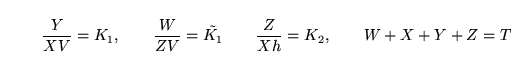 \begin{displaymath}
\frac{Y}{XV} = K_1, \qquad \frac{W}{ZV} = \tilde{K_1} \qquad \frac{Z}{Xh} = K_2, \qquad W + X + Y + Z = T
\end{displaymath}