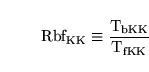 \begin{displaymath}
\ensuremath{\mathrm{Rbf_{KK}}}\equiv \frac{\ensuremath{\mathrm{T_{bKK}}}}{\ensuremath{\mathrm{T_{fKK}}}}
\end{displaymath}